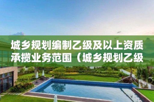 城鄉(xiāng)規(guī)劃編制乙級及以上資質承攬業(yè)務范圍（城鄉(xiāng)規(guī)劃乙級資質設計范圍）