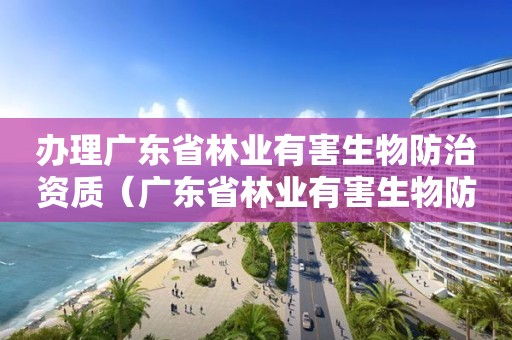 辦理廣東省林業有害生物防治資質（廣東省林業有害生物防治辦法）