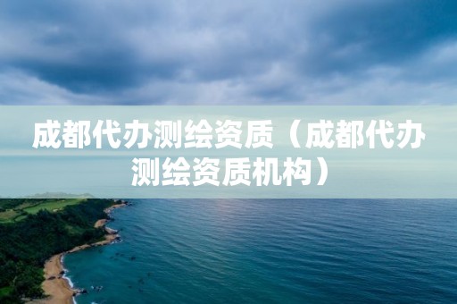 成都代辦測(cè)繪資質(zhì)（成都代辦測(cè)繪資質(zhì)機(jī)構(gòu)）