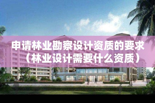 申請(qǐng)林業(yè)勘察設(shè)計(jì)資質(zhì)的要求（林業(yè)設(shè)計(jì)需要什么資質(zhì)）