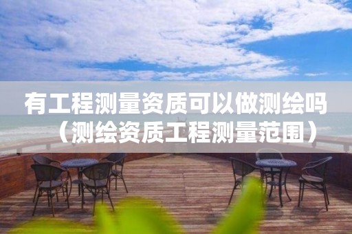 有工程測(cè)量資質(zhì)可以做測(cè)繪嗎（測(cè)繪資質(zhì)工程測(cè)量范圍）
