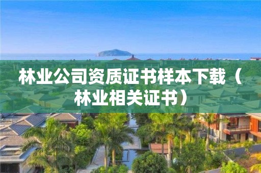 林業(yè)公司資質(zhì)證書樣本下載（林業(yè)相關(guān)證書）