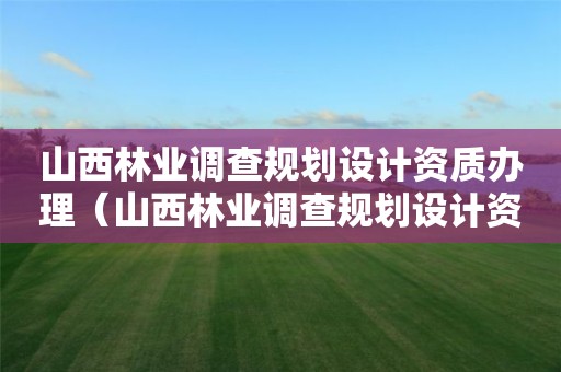 山西林業(yè)調(diào)查規(guī)劃設(shè)計(jì)資質(zhì)辦理（山西林業(yè)調(diào)查規(guī)劃設(shè)計(jì)資質(zhì)辦理流程）