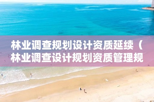 林業(yè)調(diào)查規(guī)劃設(shè)計(jì)資質(zhì)延續(xù)（林業(yè)調(diào)查設(shè)計(jì)規(guī)劃資質(zhì)管理規(guī)定告）