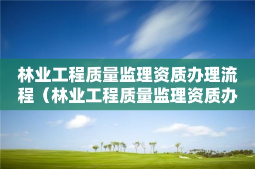 林業(yè)工程質(zhì)量監(jiān)理資質(zhì)辦理流程（林業(yè)工程質(zhì)量監(jiān)理資質(zhì)辦理流程圖）