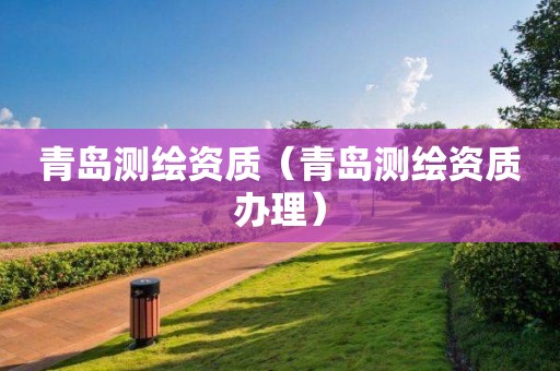 青島測(cè)繪資質(zhì)（青島測(cè)繪資質(zhì)辦理）