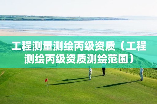 工程測(cè)量測(cè)繪丙級(jí)資質(zhì)（工程測(cè)繪丙級(jí)資質(zhì)測(cè)繪范圍）