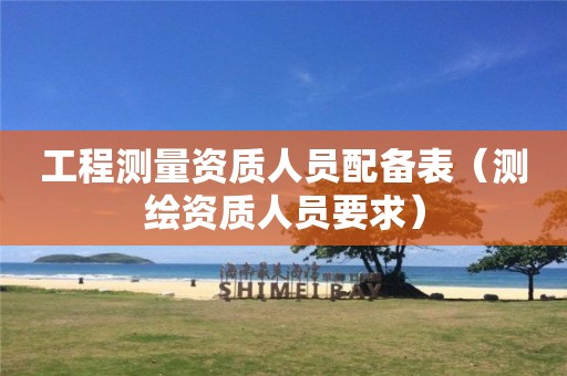 工程測量資質人員配備表（測繪資質人員要求）