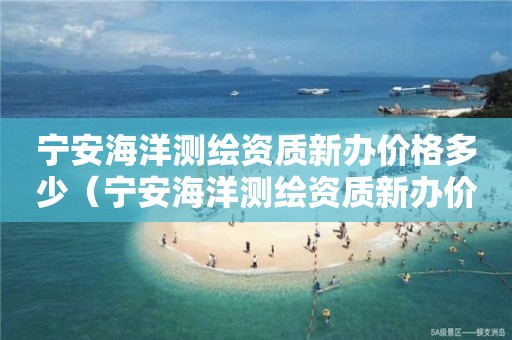 寧安海洋測繪資質(zhì)新辦價(jià)格多少（寧安海洋測繪資質(zhì)新辦價(jià)格多少）