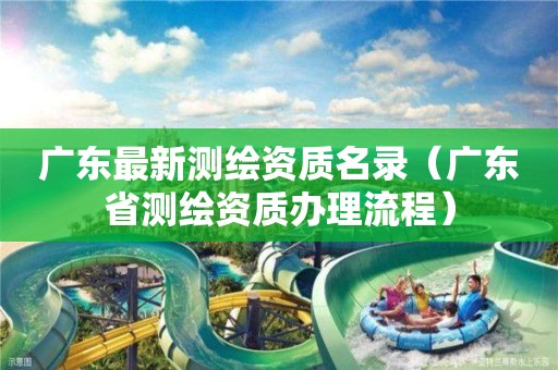 廣東最新測繪資質(zhì)名錄（廣東省測繪資質(zhì)辦理流程）