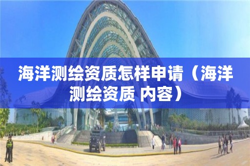 海洋測(cè)繪資質(zhì)怎樣申請(qǐng)（海洋測(cè)繪資質(zhì) 內(nèi)容）