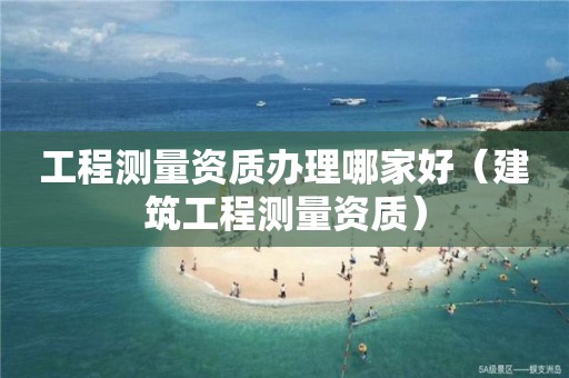 工程測量資質辦理哪家好（建筑工程測量資質）