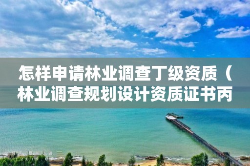 怎樣申請林業(yè)調(diào)查丁級資質(zhì)（林業(yè)調(diào)查規(guī)劃設計資質(zhì)證書丙級）