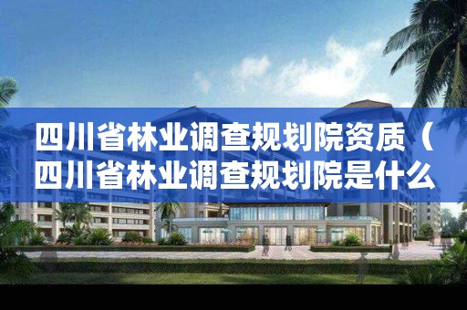 四川省林業(yè)調(diào)查規(guī)劃院資質(zhì)（四川省林業(yè)調(diào)查規(guī)劃院是什么級(jí)別）