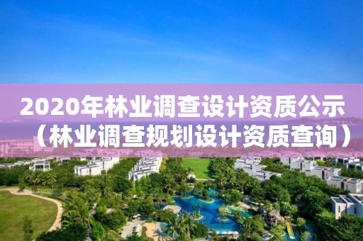 2020年林業(yè)調(diào)查設計資質(zhì)公示（林業(yè)調(diào)查規(guī)劃設計資質(zhì)查詢）