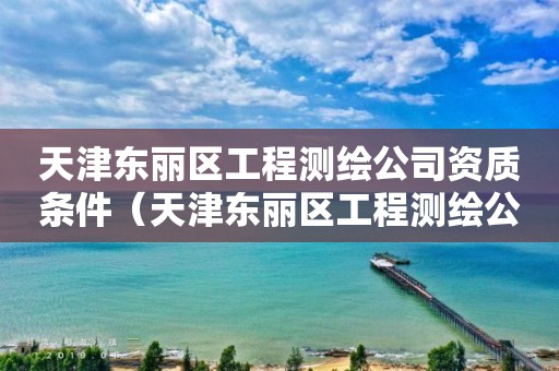 天津東麗區工程測繪公司資質條件（天津東麗區工程測繪公司資質條件怎么樣）