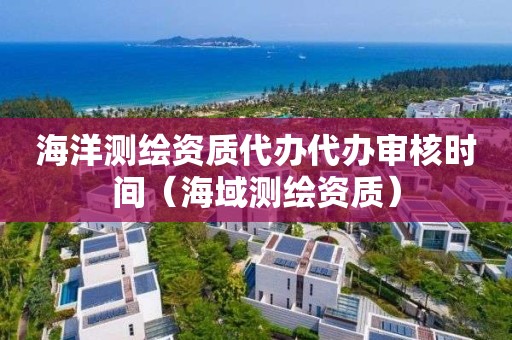 海洋測繪資質(zhì)代辦代辦審核時(shí)間（海域測繪資質(zhì)）