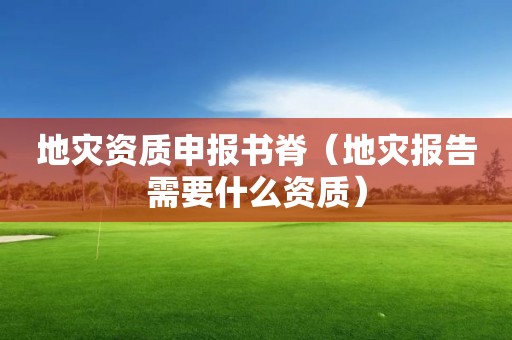 地災資質(zhì)申報書脊（地災報告需要什么資質(zhì)）