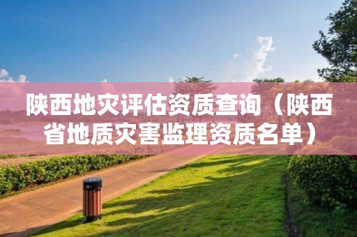陜西地災評估資質(zhì)查詢（陜西省地質(zhì)災害監(jiān)理資質(zhì)名單）