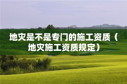 地災是不是專門的施工資質(zhì)（地災施工資質(zhì)規(guī)定）
