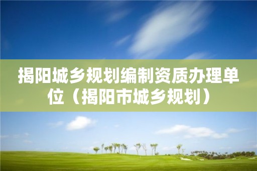 揭陽城鄉(xiāng)規(guī)劃編制資質辦理單位（揭陽市城鄉(xiāng)規(guī)劃）