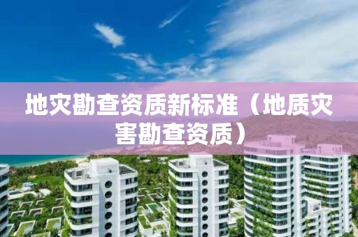 地災(zāi)勘查資質(zhì)新標(biāo)準(zhǔn)（地質(zhì)災(zāi)害勘查資質(zhì)）