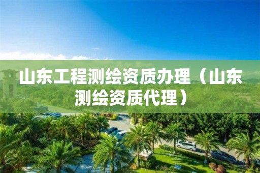 山東工程測繪資質(zhì)辦理（山東測繪資質(zhì)代理）