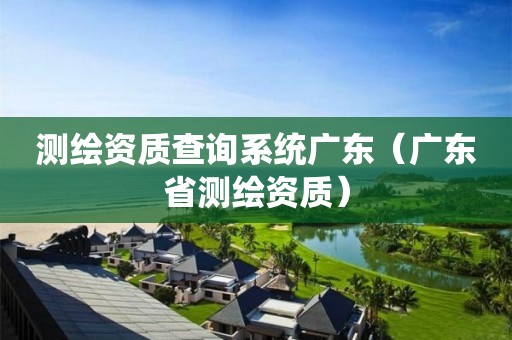 測繪資質(zhì)查詢系統(tǒng)廣東（廣東省測繪資質(zhì)）