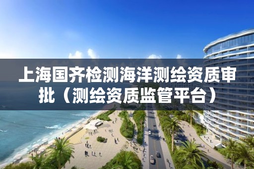 上海國齊檢測海洋測繪資質審批（測繪資質監管平臺）