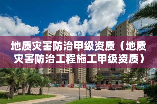 地質(zhì)災(zāi)害防治甲級(jí)資質(zhì)（地質(zhì)災(zāi)害防治工程施工甲級(jí)資質(zhì)）