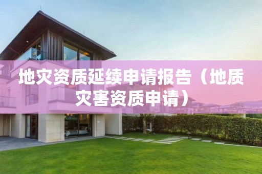 地災(zāi)資質(zhì)延續(xù)申請報告（地質(zhì)災(zāi)害資質(zhì)申請）