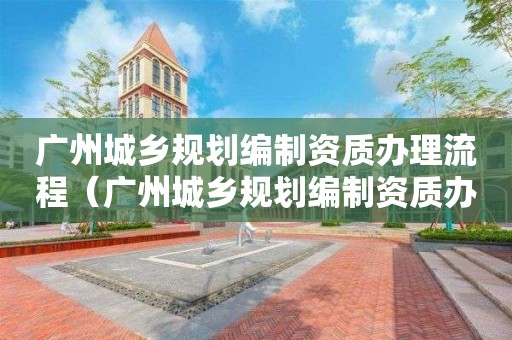 廣州城鄉規劃編制資質辦理流程（廣州城鄉規劃編制資質辦理流程圖）