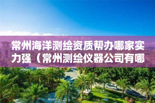 常州海洋測(cè)繪資質(zhì)幫辦哪家實(shí)力強(qiáng)（常州測(cè)繪儀器公司有哪些）