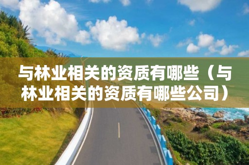 與林業(yè)相關的資質(zhì)有哪些（與林業(yè)相關的資質(zhì)有哪些公司）