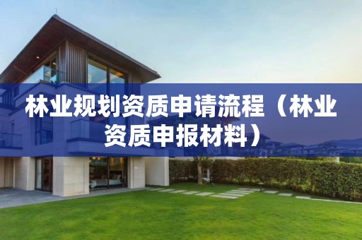 林業(yè)規(guī)劃資質(zhì)申請(qǐng)流程（林業(yè)資質(zhì)申報(bào)材料）