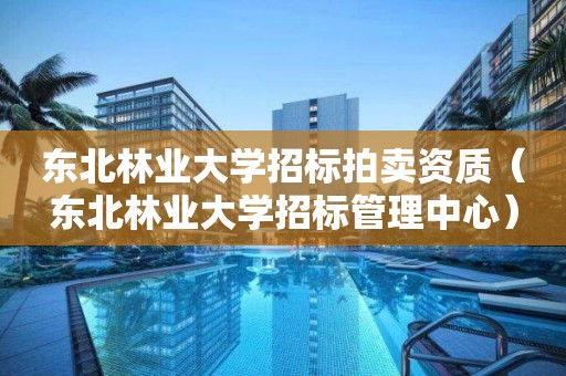 東北林業大學招標拍賣資質（東北林業大學招標管理中心）