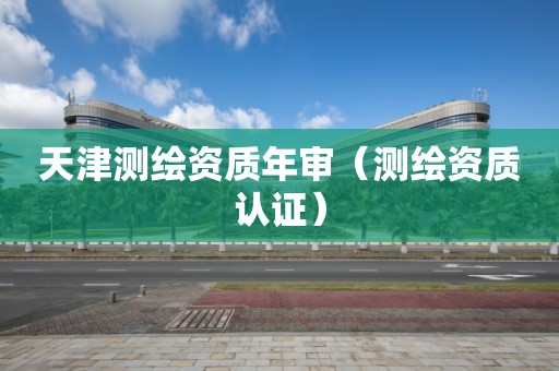 天津測繪資質年審（測繪資質認證）