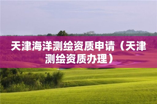 天津海洋測繪資質(zhì)申請（天津測繪資質(zhì)辦理）