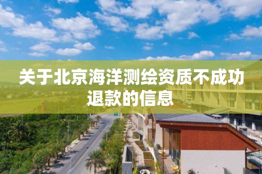 關(guān)于北京海洋測(cè)繪資質(zhì)不成功退款的信息