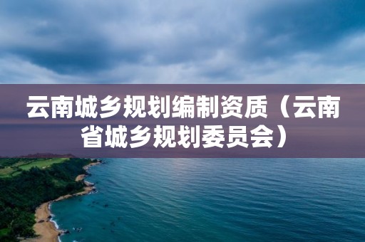 云南城鄉(xiāng)規(guī)劃編制資質(zhì)（云南省城鄉(xiāng)規(guī)劃委員會(huì)）
