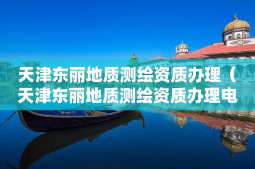 天津東麗地質(zhì)測(cè)繪資質(zhì)辦理（天津東麗地質(zhì)測(cè)繪資質(zhì)辦理電話）