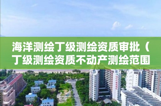 海洋測繪丁級測繪資質(zhì)審批（丁級測繪資質(zhì)不動產(chǎn)測繪范圍）