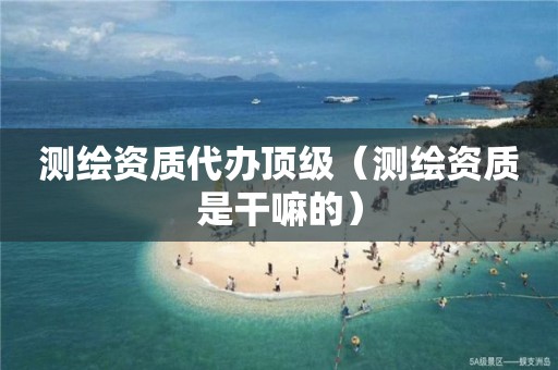 測(cè)繪資質(zhì)代辦頂級(jí)（測(cè)繪資質(zhì)是干嘛的）