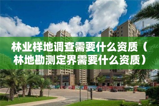 林業(yè)樣地調(diào)查需要什么資質(zhì)（林地勘測(cè)定界需要什么資質(zhì)）