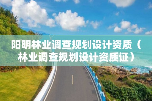 陽(yáng)明林業(yè)調(diào)查規(guī)劃設(shè)計(jì)資質(zhì)（林業(yè)調(diào)查規(guī)劃設(shè)計(jì)資質(zhì)證）