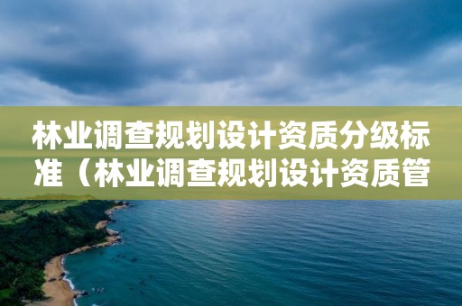 林業(yè)調(diào)查規(guī)劃設(shè)計(jì)資質(zhì)分級(jí)標(biāo)準(zhǔn)（林業(yè)調(diào)查規(guī)劃設(shè)計(jì)資質(zhì)管理規(guī)定）