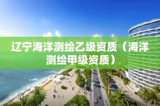 遼寧海洋測(cè)繪乙級(jí)資質(zhì)（海洋測(cè)繪甲級(jí)資質(zhì)）