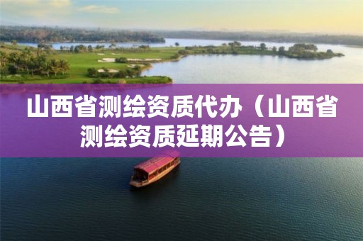 山西省測繪資質(zhì)代辦（山西省測繪資質(zhì)延期公告）