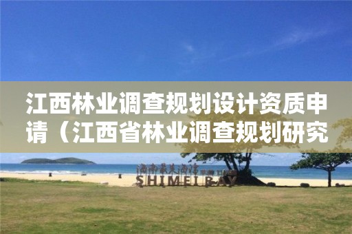 江西林業(yè)調(diào)查規(guī)劃設(shè)計(jì)資質(zhì)申請(qǐng)（江西省林業(yè)調(diào)查規(guī)劃研究院招聘公告）