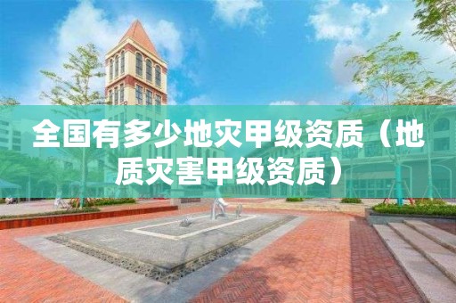 全國有多少地災甲級資質（地質災害甲級資質）